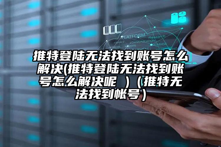 推特登陆无法找到账号怎么解决(推特登陆无法找到账号怎么解决呢 )（推特无法找到帐号）