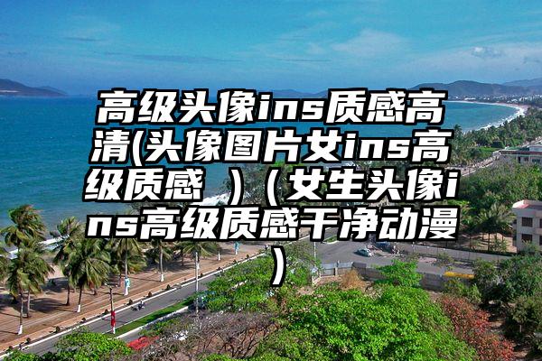 高级头像ins质感高清(头像图片女ins高级质感 )（女生头像ins高级质感干净动漫）