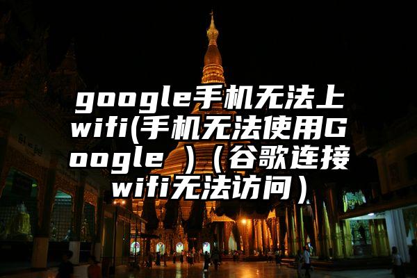 google手机无法上wifi(手机无法使用Google )（谷歌连接wifi无法访问）
