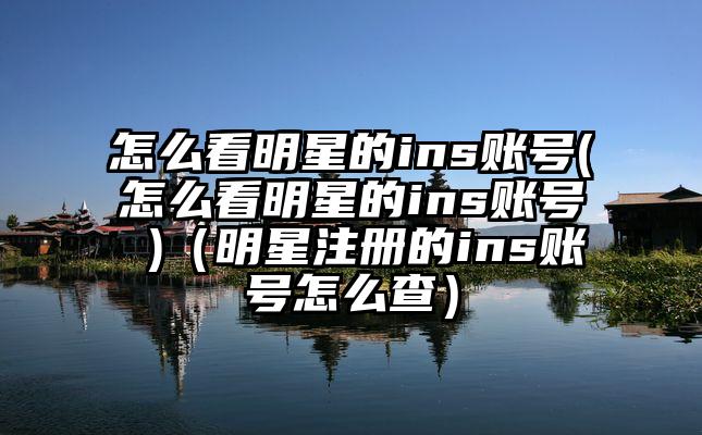 怎么看明星的ins账号(怎么看明星的ins账号 )（明星注册的ins账号怎么查）