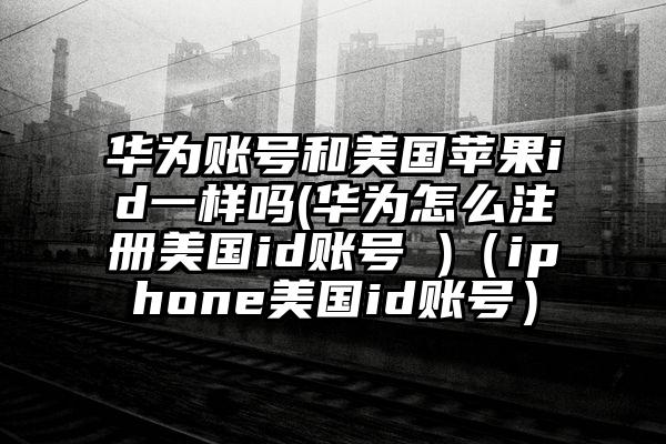 华为账号和美国苹果id一样吗(华为怎么注册美国id账号 )（iphone美国id账号）