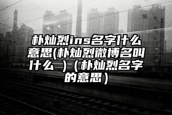 朴灿烈ins名字什么意思(朴灿烈微博名叫什么 )（朴灿烈名字的意思）