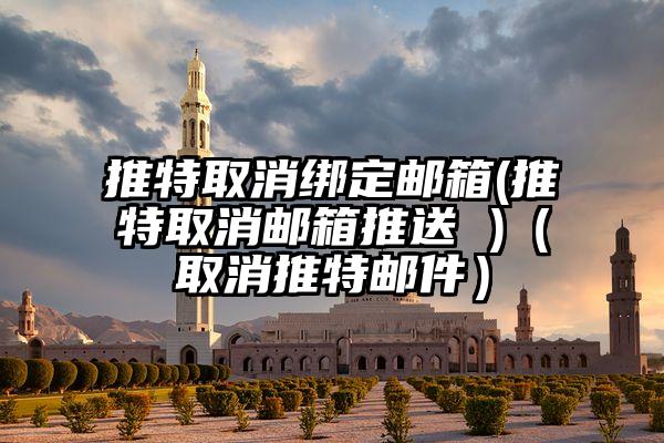 推特取消绑定邮箱(推特取消邮箱推送 )（取消推特邮件）