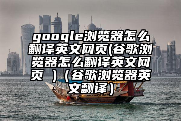 google浏览器怎么翻译英文网页(谷歌浏览器怎么翻译英文网页 )（谷歌浏览器英文翻译）