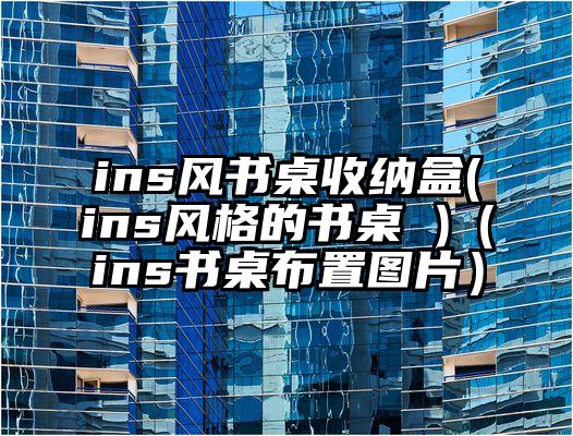 ins风书桌收纳盒(ins风格的书桌 )（ins书桌布置图片）