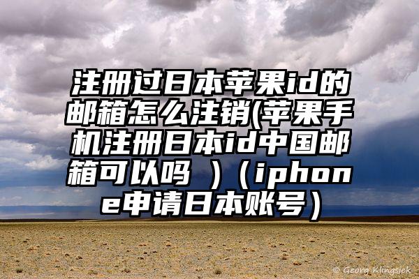 注册过日本苹果id的邮箱怎么注销(苹果手机注册日本id中国邮箱可以吗 )（iphone申请日本账号）