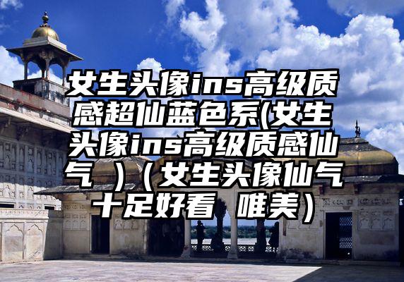 女生头像ins高级质感超仙蓝色系(女生头像ins高级质感仙气 )（女生头像仙气十足好看 唯美）
