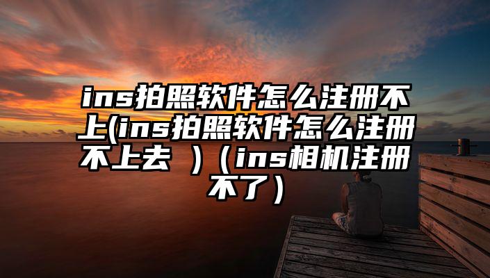 ins拍照软件怎么注册不上(ins拍照软件怎么注册不上去 )（ins相机注册不了）