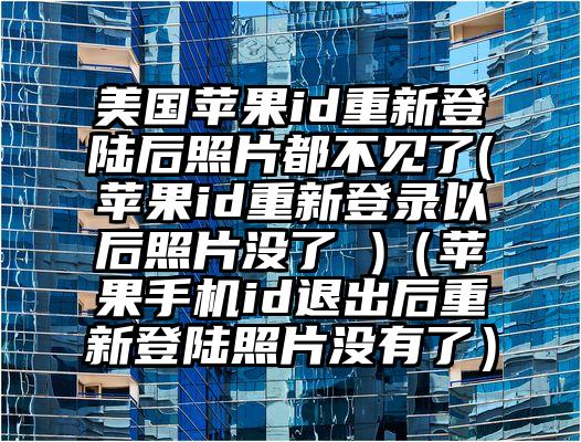 美国苹果id重新登陆后照片都不见了(苹果id重新登录以后照片没了 )（苹果手机id退出后重新登陆照片没有了）
