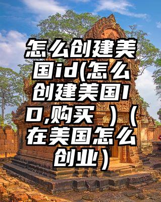 怎么创建美国id(怎么创建美国ID,购买 )（在美国怎么创业）