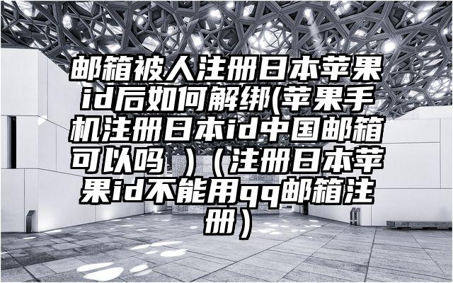 邮箱被人注册日本苹果id后如何解绑(苹果手机注册日本id中国邮箱可以吗 )（注册日本苹果id不能用qq邮箱注册）