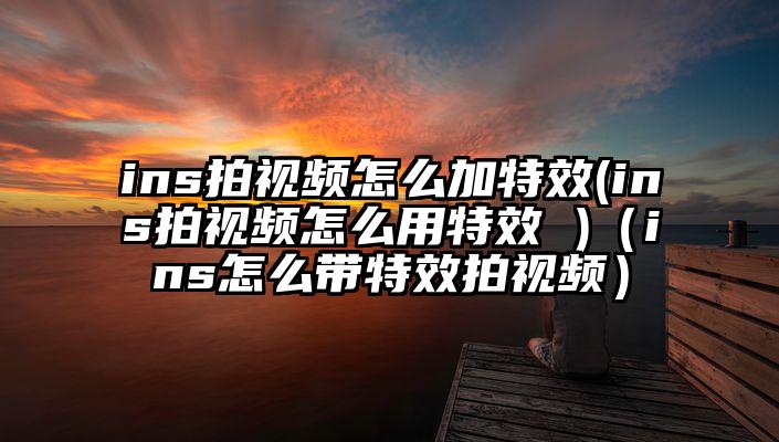 ins拍视频怎么加特效(ins拍视频怎么用特效 )（ins怎么带特效拍视频）