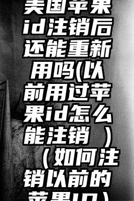 美国苹果id注销后还能重新用吗(以前用过苹果id怎么能注销 )（如何注销以前的苹果ID）