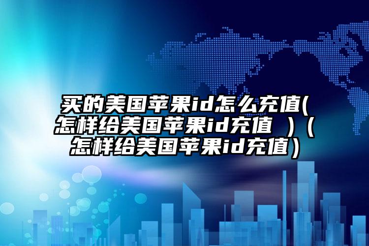 买的美国苹果id怎么充值(怎样给美国苹果id充值 )（怎样给美国苹果id充值）