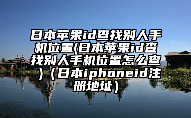 日本苹果id查找别人手机位置(日本苹果id查找别人手机位置怎么查 )（日本iphoneid注册地址）