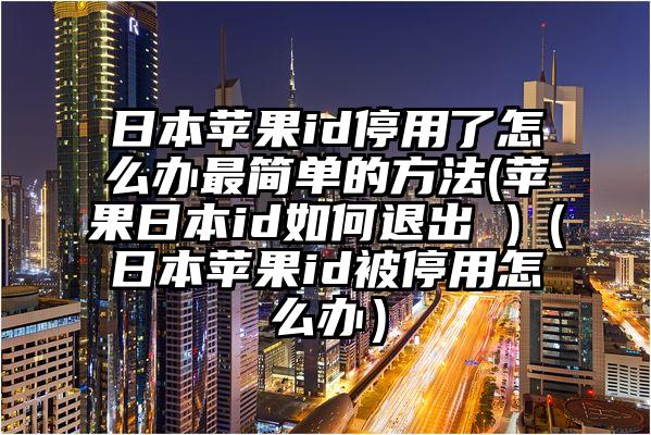 日本苹果id停用了怎么办最简单的方法(苹果日本id如何退出 )（日本苹果id被停用怎么办）