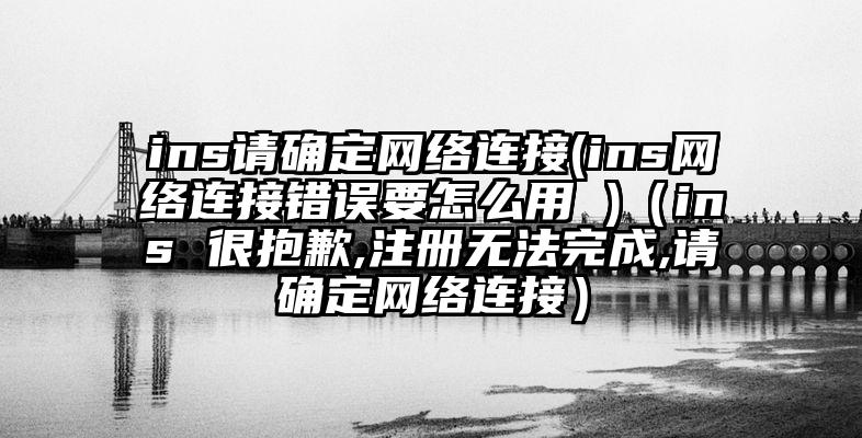 ins请确定网络连接(ins网络连接错误要怎么用 )（ins 很抱歉,注册无法完成,请确定网络连接）