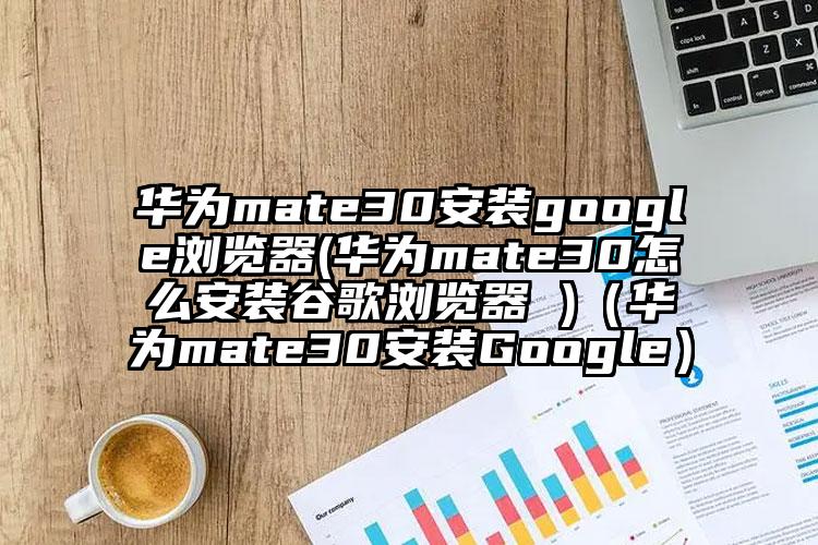 华为mate30安装google浏览器(华为mate30怎么安装谷歌浏览器 )（华为mate30安装Google）
