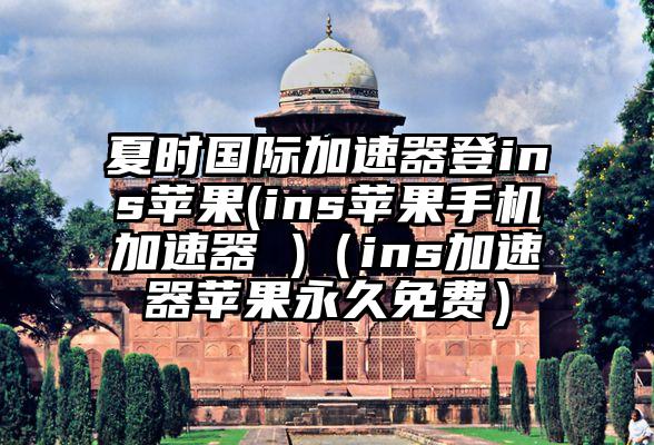 夏时国际加速器登ins苹果(ins苹果手机加速器 )（ins加速器苹果永久免费）