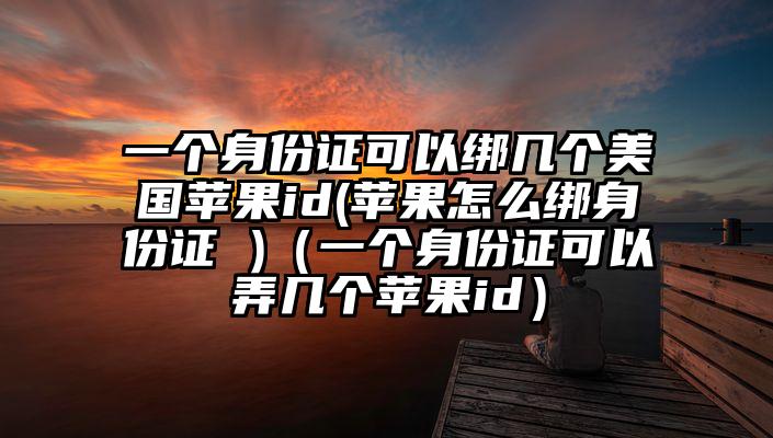 一个身份证可以绑几个美国苹果id(苹果怎么绑身份证 )（一个身份证可以弄几个苹果id）