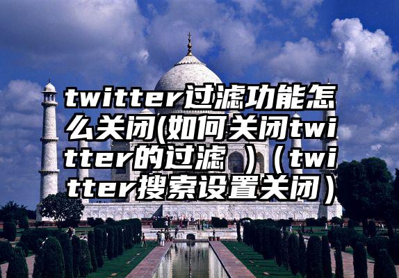twitter过滤功能怎么关闭(如何关闭twitter的过滤 )（twitter搜索设置关闭）
