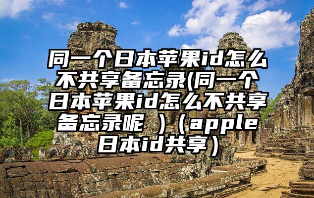 同一个日本苹果id怎么不共享备忘录(同一个日本苹果id怎么不共享备忘录呢 )（apple日本id共享）