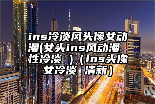ins冷淡风头像女动漫(女头ins风动漫 性冷淡 )（ins头像女冷淡 清新）