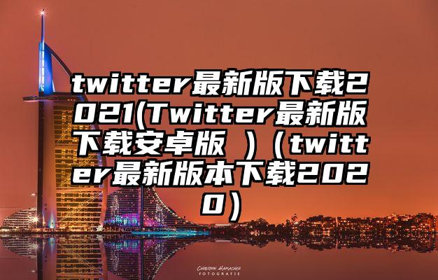 twitter最新版下载2021(Twitter最新版下载安卓版 )（twitter最新版本下载2020）