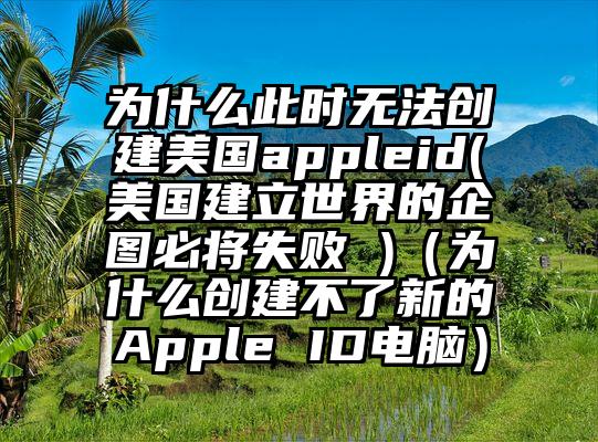 为什么此时无法创建美国appleid(美国建立世界的企图必将失败 )（为什么创建不了新的Apple ID电脑）