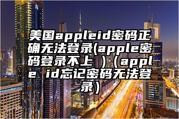 美国appleid密码正确无法登录(apple密码登录不上 )（apple id忘记密码无法登录）