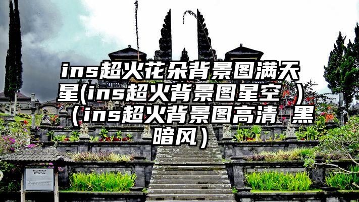 ins超火花朵背景图满天星(ins超火背景图星空 )（ins超火背景图高清 黑暗风）