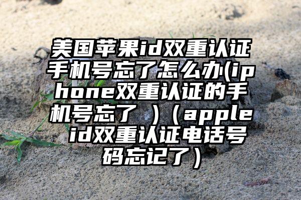 美国苹果id双重认证手机号忘了怎么办(iphone双重认证的手机号忘了 )（apple id双重认证电话号码忘记了）