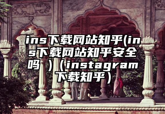 ins下载网站知乎(ins下载网站知乎安全吗 )（instagram下载知乎）
