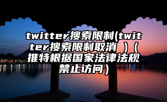twitter搜索限制(twitter搜索限制取消 )（推特根据国家法律法规禁止访问）
