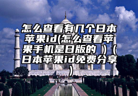 怎么查看有几个日本苹果id(怎么查看苹果手机是日版的 )（日本苹果id免费分享）