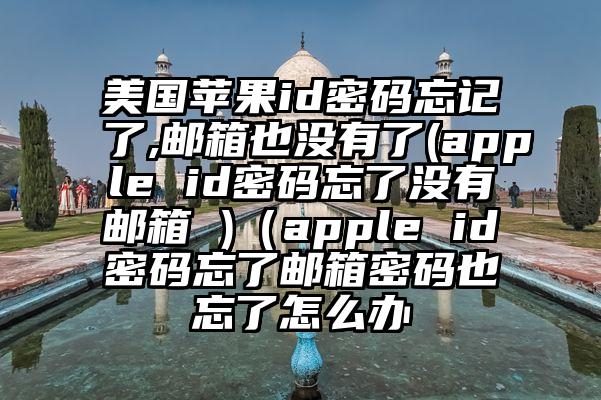 美国苹果id密码忘记了,邮箱也没有了(apple id密码忘了没有邮箱 )（apple id密码忘了邮箱密码也忘了怎么办