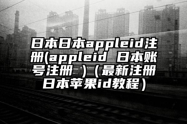日本日本appleid注册(appleid 日本账号注册 )（最新注册日本苹果id教程）