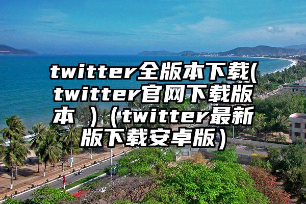 twitter全版本下载(twitter官网下载版本 )（twitter最新版下载安卓版）