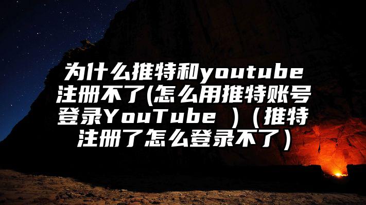 为什么推特和youtube注册不了(怎么用推特账号登录YouTube )（推特注册了怎么登录不了）