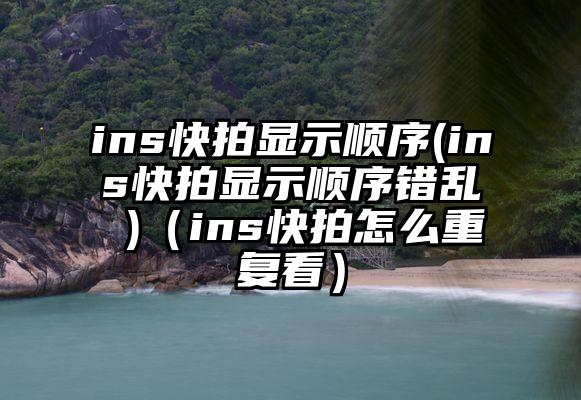 ins快拍显示顺序(ins快拍显示顺序错乱 )（ins快拍怎么重复看）