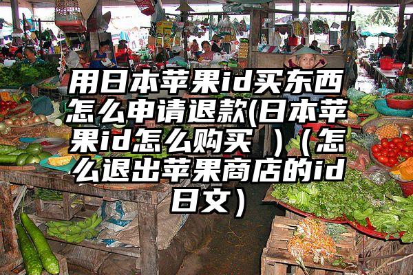 用日本苹果id买东西怎么申请退款(日本苹果id怎么购买 )（怎么退出苹果商店的id日文）