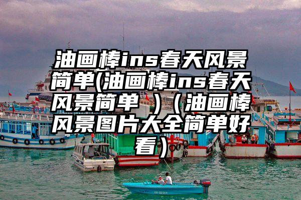 油画棒ins春天风景简单(油画棒ins春天风景简单 )（油画棒风景图片大全简单好看）