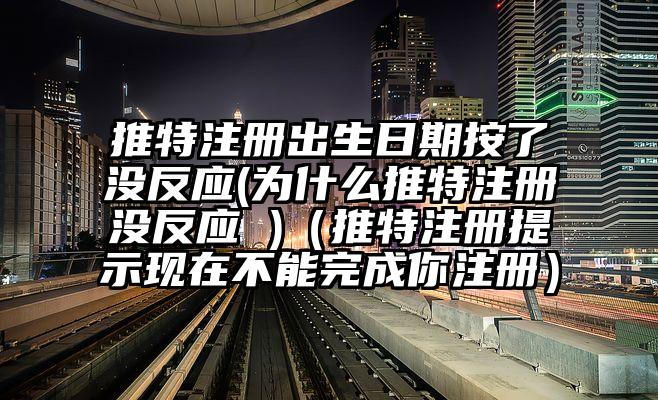 推特注册出生日期按了没反应(为什么推特注册没反应 )（推特注册提示现在不能完成你注册）