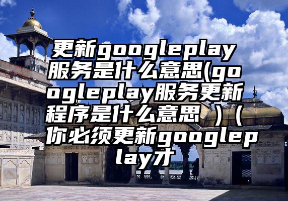 更新googleplay服务是什么意思(googleplay服务更新程序是什么意思 )（你必须更新googleplay才