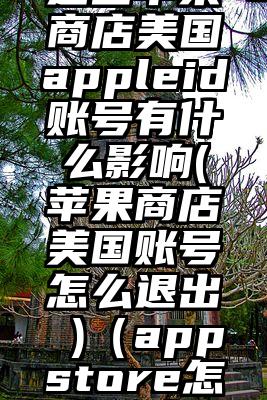 退出苹果商店美国appleid账号有什么影响(苹果商店美国账号怎么退出 )（appstore怎么退出）