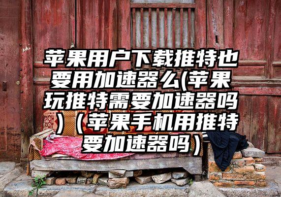 苹果用户下载推特也要用加速器么(苹果玩推特需要加速器吗 )（苹果手机用推特要加速器吗）