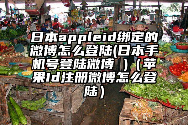 日本appleid绑定的微博怎么登陆(日本手机号登陆微博 )（苹果id注册微博怎么登陆）