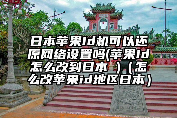 日本苹果id机可以还原网络设置吗(苹果id怎么改到日本 )（怎么改苹果id地区日本）