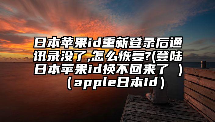 日本苹果id重新登录后通讯录没了,怎么恢复?(登陆日本苹果id换不回来了 )(apple日本id)