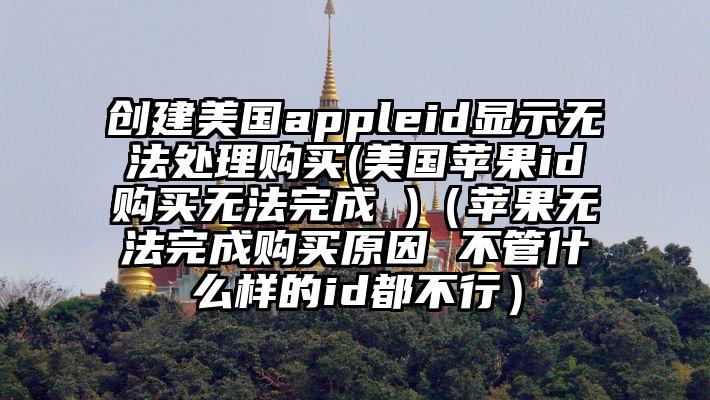创建美国appleid显示无法处理购买(美国苹果id购买无法完成 )（苹果无法完成购买原因 不管什么样的id都不行）